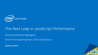 The Next Leap in JavaScript Performance 
Mohammad Reza Haghighat 
Senior Principal Engineer, Intel Corporation 
October 20, 2014  