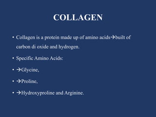 COLLAGEN
• Collagen is a protein made up of amino acidsbuilt of
carbon di oxide and hydrogen.
• Specific Amino Acids:
• Glycine,
• Proline,
• Hydroxyproline and Arginine.
 