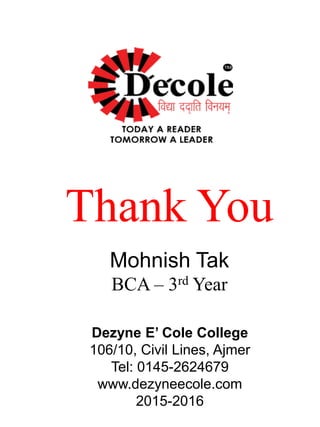 Thank You
Mohnish Tak
BCA – 3rd Year
Dezyne E’ Cole College
106/10, Civil Lines, Ajmer
Tel: 0145-2624679
www.dezyneecole.com
2015-2016
 