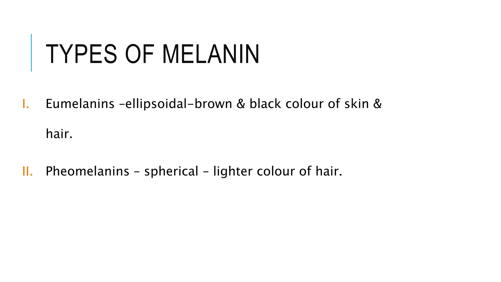 TYPES OF MELANIN
I. Eumelanins –ellipsoidal-brown & black colour of skin &
hair.
II. Pheomelanins – spherical – lighter colour of hair.
 