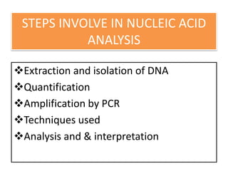 STEPS INVOLVE IN NUCLEIC ACID
ANALYSIS
Extraction and isolation of DNA
Quantification
Amplification by PCR
Techniques used
Analysis and & interpretation
 