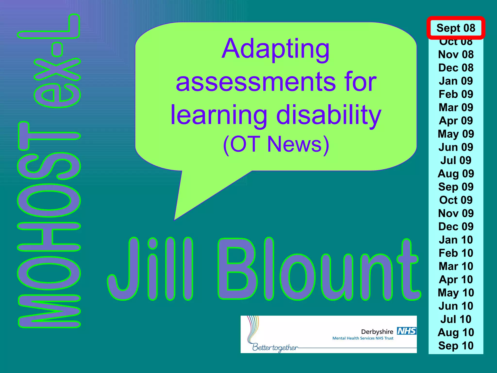 Jill Blount Adapting assessments for learning disability (OT News) Sept 08 Oct 08 Nov 08 Dec 08 Jan 09 Feb 09 Mar 09 Apr 09 May 09 Jun 09 Jul 09 Aug 09 Sep 09 Oct 09 Nov 09 Dec 09 Jan 10 Feb 10 Mar 10 Apr 10 May 10 Jun 10 Jul 10 Aug 10 Sep 10 