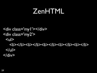 ZenHTML

 <div class='my1'></div>
 <div class='my2'>
  <ul>
    <li></li><li></li><li></li><li></li><li></li>
  </ul>
 </div>


59
 