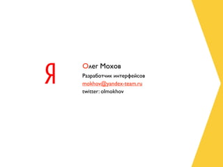 Олег Мохов
Разработчик интерфейсов
mokhov@yandex-team.ru
twitter: olmokhov
 