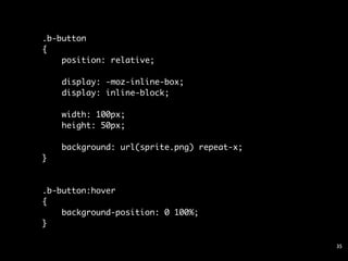.b-button
{
    position: relative;

    display: -moz-inline-box;
    display: inline-block;
    
    width: 100px;
    height: 50px;
    
    background: url(sprite.png) repeat-x;
}



.b-button:hover
{
    background-position: 0 100%;
}

                                            35
 