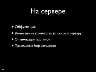 На сервере

     • Обфускация
     • Уменьшение количества запросов к серверу
     • Оптимизация картинок
     • Правильные http-заголовки


43
 