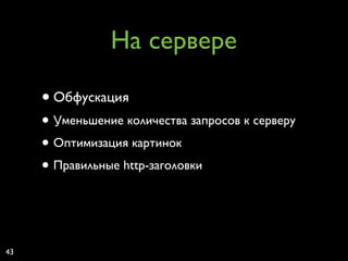На сервере

     • Обфускация
     • Уменьшение количества запросов к серверу
     • Оптимизация картинок
     • Правильные http-заголовки


43
 