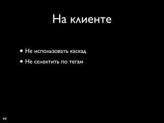На клиенте

     • Не использовать каскад
     • Не селектить по тегам




44
 