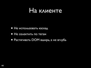 На клиенте

     • Не использовать каскад
     • Не селектить по тегам
     • Растягивать DOM вширь, а не вглубь



44
 