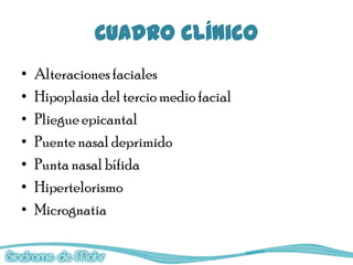 Cuadro clínico
•   Alteraciones faciales
•   Hipoplasia del tercio medio facial
•   Pliegue epicantal
•   Puente nasal deprimido
•   Punta nasal bífida
•   Hipertelorismo
•   Micrognatia
 