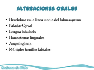 Alteraciones Orales
•   Hendidura en la línea media del labio superior
•   Paladar Ojival
•   Lengua lobulada
•   Hamartomas linguales
•   Anquiloglosia
•   Múltiples frenillos labiales
 