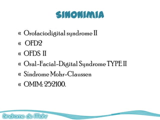 Sinonimia
«   Orofaciodigital syndrome II
«   OFD2
«   OFDS II
«   Oral-Facial-Digital Syndrome TYPE II
«   Síndrome Mohr-Claussen
«   OMIM: 252100.
 