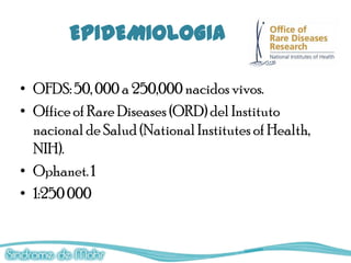 EPIDEMIOLOGIA

• OFDS: 50, 000 a 250,000 nacidos vivos.
• Office of Rare Diseases (ORD) del Instituto
  nacional de Salud (National Institutes of Health,
  NIH).
• Ophanet. 1
• 1:250 000
 