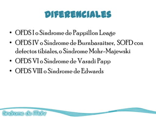 Diferenciales
• OFDS I o Síndrome de Pappillon Leage
• OFDS IV o Síndrome de Burnbaraitser, SOFD con
  defectos tíbiales, o Síndrome Mohr-Majewski
• OFDS VI o Síndrome de Varadi Papp
• OFDS VIII o Síndrome de Edwards
 