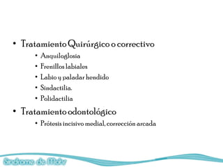 • Tratamiento Quirúrgico o correctivo
     •   Anquiloglosia
     •   Frenillos labiales
     •   Labio y paladar hendido
     •   Sindactilia.
     •   Polidactilia
• Tratamiento odontológico
     • Prótesis incisivo medial, corrección arcada
 
