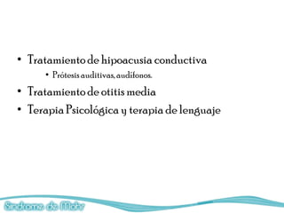 • Tratamiento de hipoacusia conductiva
     • Prótesis auditivas, audífonos.
• Tratamiento de otitis media
• Terapia Psicológica y terapia de lenguaje
 