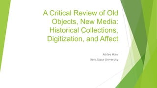 A Critical Review of Old
Objects, New Media:
Historical Collections,
Digitization, and Affect
Ashley Mohr
Kent State University

 