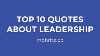 TOP 10 QUOTES
ABOUT LEADERSHIP
mohritz.co
 