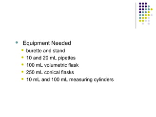  Equipment Needed 
 burette and stand 
 10 and 20 mL pipettes 
 100 mL volumetric flask 
 250 mL conical flasks 
 10 mL and 100 mL measuring cylinders 
 