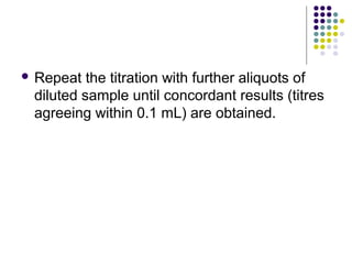  Repeat the titration with further aliquots of 
diluted sample until concordant results (titres 
agreeing within 0.1 mL) are obtained. 
 