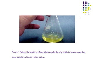 Figure 1 Before the addition of any silver nitrate the chromate indicator gives the 
clear solution a lemon-yellow colour. 
 