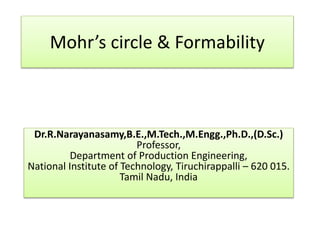 Mohr’s circle & Formability
Dr.R.Narayanasamy,B.E.,M.Tech.,M.Engg.,Ph.D.,(D.Sc.)
Professor,
Department of Production Engineering,
National Institute of Technology, Tiruchirappalli – 620 015.
Tamil Nadu, India
 