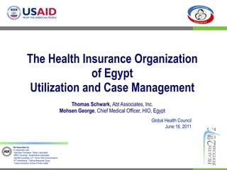 The Health Insurance Organization of Egypt Utilization and Case Management Thomas Schwark,  Abt Associates, Inc. Mohsen George , Chief Medical Officer, HIO, Egypt Global Health Council June 16, 2011 