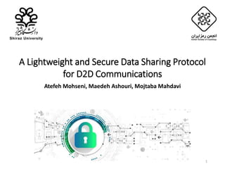 A Lightweight and Secure Data Sharing Protocol
for D2D Communications
Atefeh Mohseni, Maedeh Ashouri, Mojtaba Mahdavi
1
 