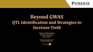 5TH PLANT GENOMICS & GENE
EDITING CONGRESS: USA
Mohsen Mohammadi
Purdue Agronomy
Nov 3, 2017
Beyond GWAS
QTL Identification and Strategies to
Increase Yield
 