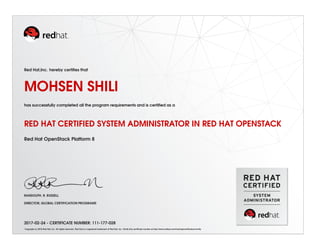 Red Hat,Inc. hereby certiﬁes that
MOHSEN SHILI
has successfully completed all the program requirements and is certiﬁed as a
RED HAT CERTIFIED SYSTEM ADMINISTRATOR IN RED HAT OPENSTACK
Red Hat OpenStack Platform 8
RANDOLPH. R. RUSSELL
DIRECTOR, GLOBAL CERTIFICATION PROGRAMS
2017-02-24 - CERTIFICATE NUMBER: 111-177-028
Copyright (c) 2010 Red Hat, Inc. All rights reserved. Red Hat is a registered trademark of Red Hat, Inc. Verify this certiﬁcate number at http://www.redhat.com/training/certiﬁcation/verify
 