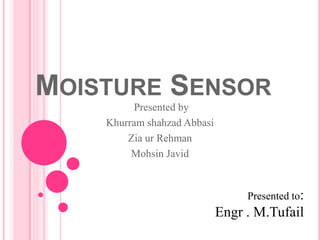 MOISTURE SENSOR
Presented by
Khurram shahzad Abbasi
Zia ur Rehman
Mohsin Javid
Presented to:
Engr . M.Tufail
 