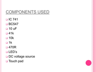 COMPONENTS USED
 IC 741
 BC547
 10 uF
 41k
 10k
 1k
 470R
 LED’s
 DC voltage source
 Touch pad
 