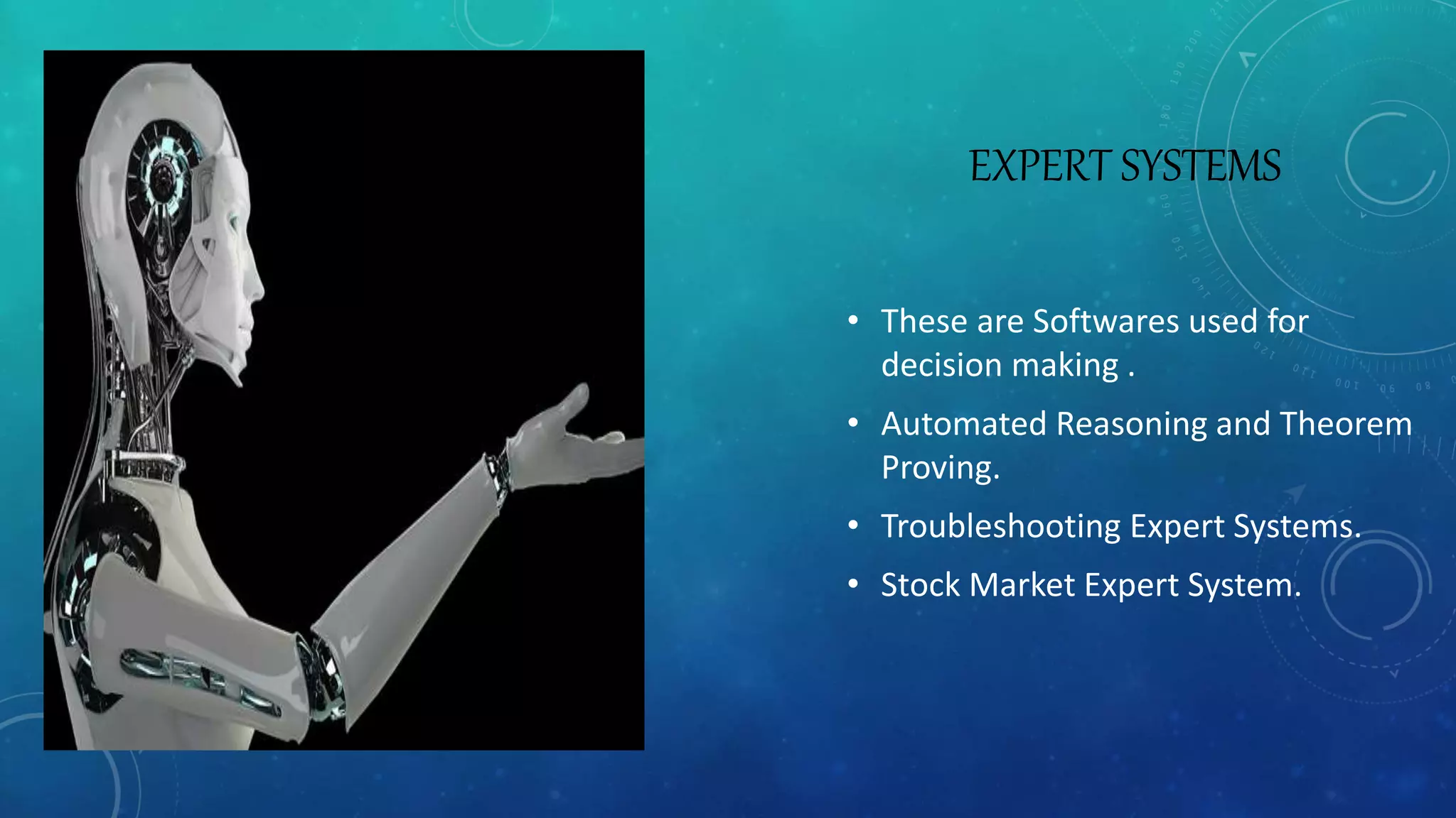 EXPERT SYSTEMS
• These are Softwares used for
decision making .
• Automated Reasoning and Theorem
Proving.
• Troubleshooting Expert Systems.
• Stock Market Expert System.
 