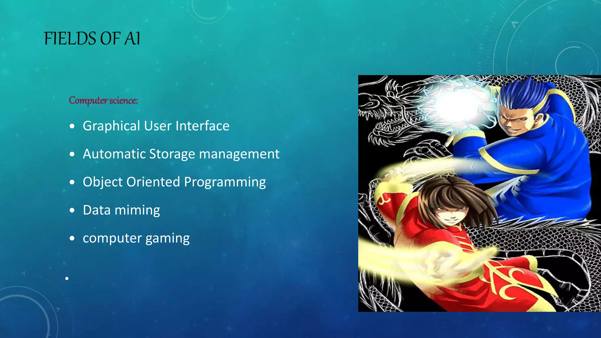 FIELDS OF AI
Computerscience:
 Graphical User Interface
 Automatic Storage management
 Object Oriented Programming
 Data miming
 computer gaming
• :
 