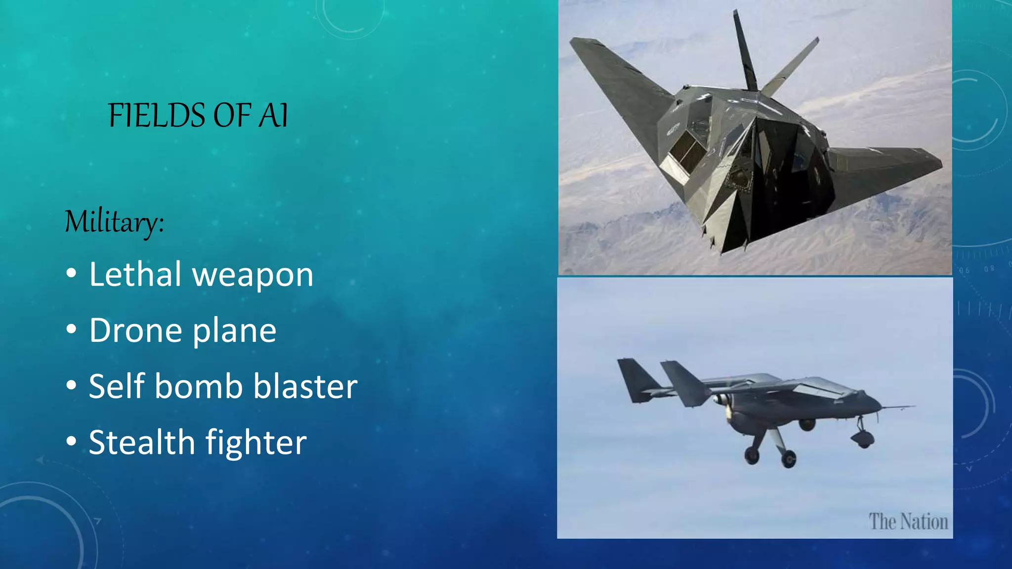 FIELDS OF AI
Military:
• Lethal weapon
• Drone plane
• Self bomb blaster
• Stealth fighter
 