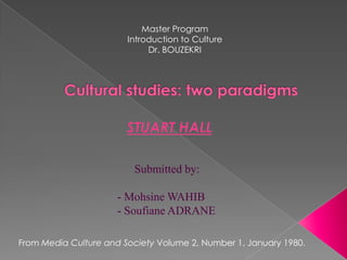 Master Program Introduction to Culture Dr. BOUZEKRI Cultural studies: two paradigms  STUART HALL  Submitted by: ,[object Object]