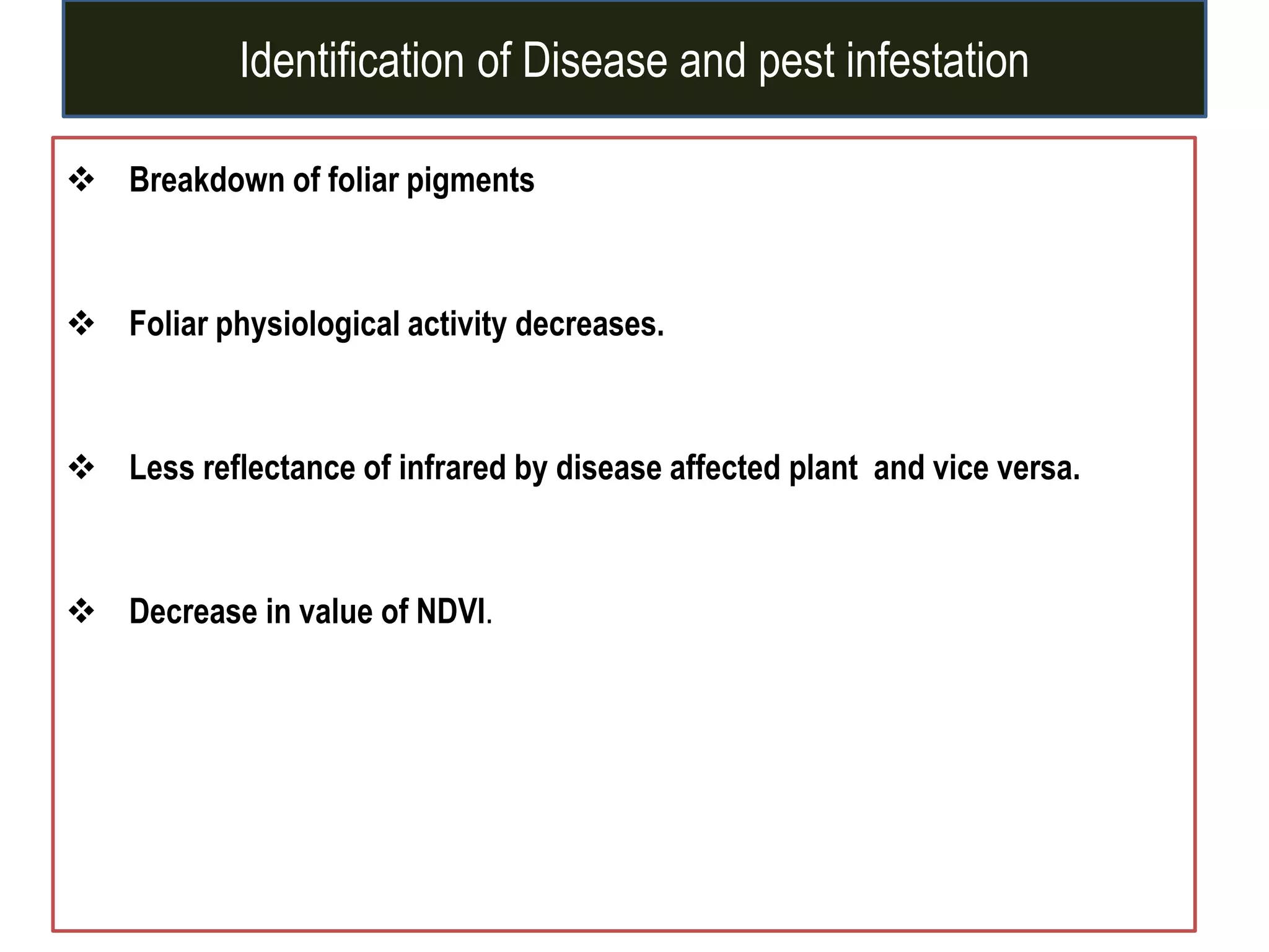 Identification of Disease and pest infestation
 Breakdown of foliar pigments
 Foliar physiological activity decreases.
 Less reflectance of infrared by disease affected plant and vice versa.
 Decrease in value of NDVI.
 