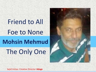 Friend to All
Foe to None
Mohsin Mehmud
The Only One
Sajid Imtiaz: Creative Director Adage
 