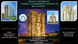 PROJECT REPORT ON
“ MARKET LEADERSHIP IN OPINION TO
REAL ESTATE ”
PRESENTED BY: HAJIRA VIHAJ
2AB17MBA05
INTERNAL GUIDE:
PROF:
KISHAN SHETTY
PROFESSOR @
DEPT. OF MBA, AITM
EXTERNAL GUIDE:
MR. S.M. ARSHAD
PROPRIETOR
MANGALORE
 
