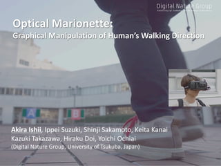 Optical	Marionette:
Graphical	Manipulation	of	Human’s	Walking	Direction	
Akira	Ishii,	Ippei Suzuki,	Shinji	Sakamoto,	Keita	Kanai
Kazuki Takazawa,	Hiraku Doi,	Yoichi	Ochiai
(Digital	Nature	Group,	University	of	Tsukuba,	Japan)
 