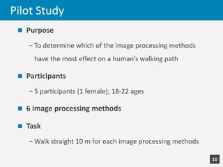 Pilot	Study
n Purpose
- To	determine	which	of	the	image	processing	methods
have	the	most	effect	on	a	human’s	walking	path
...