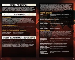 43
Depois de concluída a pré-ronda, ou se nenhuma pré-ronda for necessária, os jogadores começam
o aquecimento. Durante o aquecimento, os jogadores podes escolher o seu equipamento
e prepararem-se para o combate. Os jogadores não se podem mover até que a partida comece.
Após uma breve contagem decrescente, os jogadores podem mover-se e o combate começa.
Durante o jogo, se o número de jogadores descer abaixo do limite mínimo, a partida irá voltar
à pré-ronda para dar uma oportunidade a outros jogadores de entrar e melhorar a partida. Isto
assegura que todos os servidores estão preenchidos adequadamente.
Jogar online
Lobby	 Acesso rápido aos servidores de jogo, ao feed de jogo e às
últimas notícias.
Find Game	 Personaliza a tua pesquisa por um servidor de jogo.
(Encontrar jogo)
My Gun (A minha arma)	 Personaliza as tuas armas.
My Soldier	 Gere e personaliza a tua classe, unidade e seleção de armas.
(O meu soldado)
Platoon (Pelotão)	 Junta-te a um pelotão ou cria um teu.
Stats & Leaderboards	 Vê as estatísticas das partidas multijogador e compara-as com
(Estatísticas 	 as dos outros jogadores.
e classificações)
Options (Opções)	 Modifica as opções de jogo.
A minha arma
A arma que levas para a batalha é a tua vida. Escolher uma arma pode ser a decisão mais
importante que fazes. A tua arma decide como é que participas no jogo e é importante
escolher uma arma que complemente as tuas tendências naturais. Os jogadores pacientes
com bom olho para os detalhes podem ser bons atiradores furtivos, mas terem um
desempenho inferior nas linhas da frente. Escolhe a tua arma cuidadosamente e assegura-te
que experimentas até encontrares a mais apropriada.
Select Weapon	 Seleciona a tua arma ao escolheres uma de seis classes.
(Escolher arma)
Paint Job	 Dá à tua arma uma cor nova ou aplica-lhe padrões
(Aspeto da arma) 	 de camuflagem.
Muzzle (Boca do cano)	 Ajusta os atributos da boca do cano da tua arma.
Optics (Conjunto ótico)	 Altera as funcionalidades da mira da tua arma.
Magazine Style	 Altera as especificações dos teus carregadores.
(Estilo do carregador)
Barrel Assembly	 Afeta a agilidade e alcance da arma.
(Peças do cano)
Receiver Group	 Altera a coronha e o conjunto de tiro. Afeta a agilidade
(Coronha 	 e o alcance.
e conjunto de tiro)
Depois do jogo iniciar, irá aparecer o menu de arranque. Escolhe LAUCH GAME (Iniciar jogo)
para aceder ao menu principal. A partir do menu principal, escolhe SINGLEPLAYER (Um
jogador), MULTIPLAYER (Multijogador), STORE (Loja), CREDITS (Créditos) ou EXIT (Sair). Quando
saíres dos modos para um jogador ou multijogador, irás regressar ao menu de arranque.
um jogador
Uma organização terrorista previamente desconhecida é revelada quando uma forma
altamente letal de P.E.T.N. é descoberta em locais de atentados terroristas recentes.
Sofisticada, bem financiada e com muitos operacionais, esta organização representa uma
ameaça suficientemente grande para serem necessárias duas unidades de operacionais de
Tier 1 para resolver o assunto. A ameaça é real, eminente e irá testar até ao limite as unidade
de forças especiais Mako e Blackbird.
Guardar e carregar
Enquanto jogares o Medal of Honor Warfighter™, o teu progresso será guardado automaticamente
através de uma série de pontos de controlo ao longo das missões. Depois de morreres irás
reaparecer no último ponto de controlo onde passaste.
Menu do modo para um jogador
Missions (Missões)	 Escolhe uma missão para jogar.
Options (Opções)	 Ajusta várias opções de jogo.
O Medal of Honor Warfighter oferece-te vários modos multijogador que suportam até
20 jogadores em combates 10 contra 10. Cada modo é acessível através de listas de jogo
pré-programadas. As listas de jogo são compostas por vários modos de jogo escolhidos
aleatoriamente em partidas online, ou por um único modo de jogo.
Se não existirem jogadores suficientes num servidor, a partida começa com uma pré-ronda.
Isto permite aos jogadores ambientarem-se ao mapa. A pré-ronda continua até que seja
atingido o número mínimo de jogadores necessários para começar a partida.
Menu Principal
Campanha
Multiplayer (Multijogador)
 