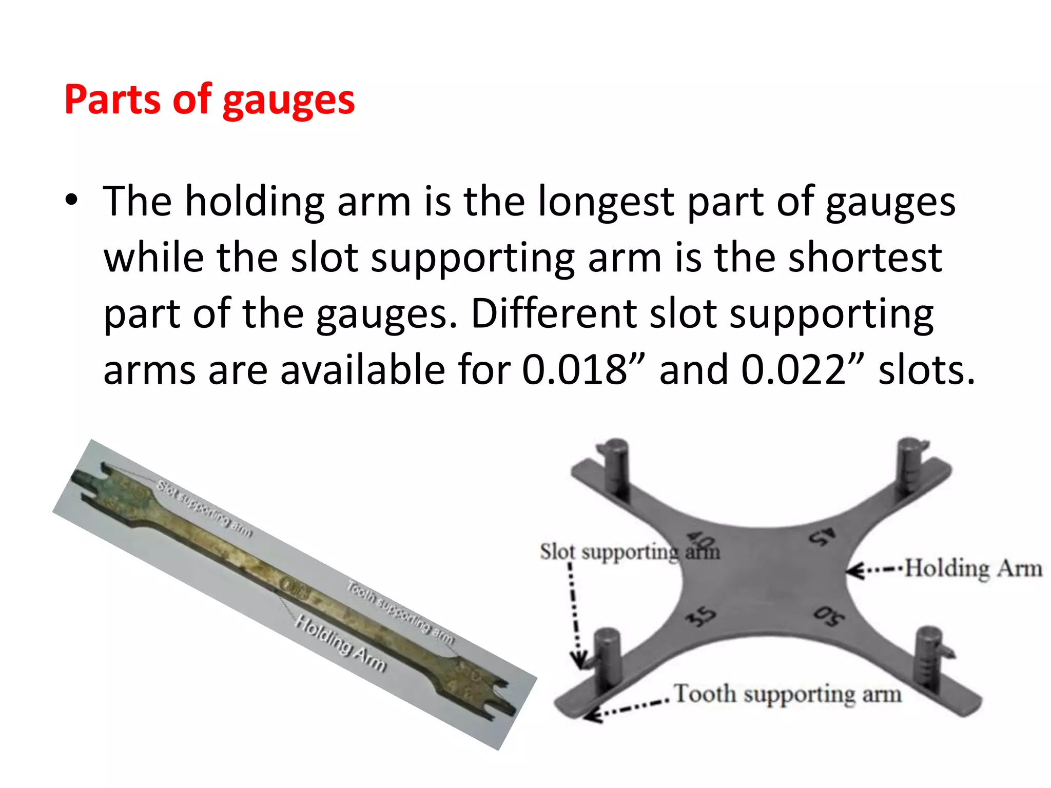 Parts of gauges
• The holding arm is the longest part of gauges
while the slot supporting arm is the shortest
part of the gauges. Different slot supporting
arms are available for 0.018” and 0.022” slots.
 