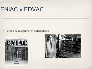 ENIAC y EDVAC
✤ Fueron de los primeros ordenadores
 