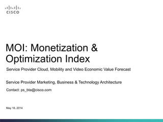 MOI: Monetization &
Optimization Index
Contact: ps_bta@cisco.com
Service Provider Marketing, Business & Technology Architecture
May 16, 2014
Service Provider Cloud, Mobility and Video Economic Value Forecast
 