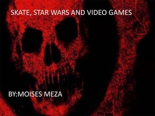 SKATE, STAR WARS AND VIDEO GAMES BY:MOISES MEZA 