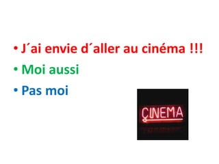 • J´ai envie d´aller au cinéma !!!
• Moi aussi
• Pas moi