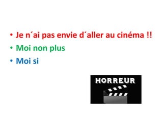 • Je n´ai pas envie d´aller au cinéma !!
• Moi non plus
• Moi si