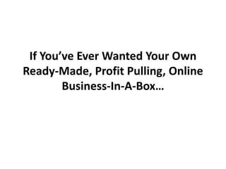If You’ve Ever Wanted Your Own
Ready-Made, Profit Pulling, Online
        Business-In-A-Box…
 
