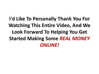 I'd Like To Personally Thank You For
Watching This Entire Video, And We
  Look Forward To Helping You Get
Started Making Some REAL MONEY
               ONLINE!
 